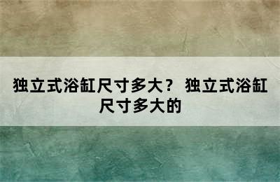 独立式浴缸尺寸多大？ 独立式浴缸尺寸多大的